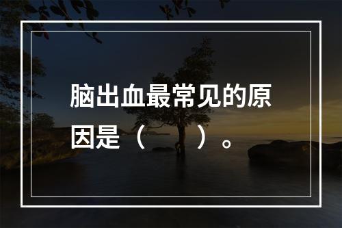 脑出血最常见的原因是（　　）。