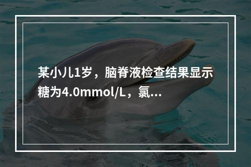 某小儿1岁，脑脊液检查结果显示糖为4.0mmol/L，氯化物