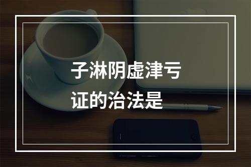 子淋阴虚津亏证的治法是