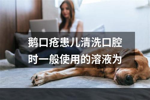 鹅口疮患儿清洗口腔时一般使用的溶液为