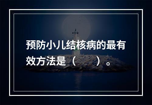 预防小儿结核病的最有效方法是（　　）。