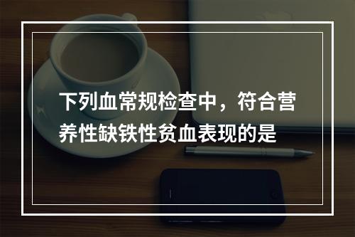 下列血常规检查中，符合营养性缺铁性贫血表现的是