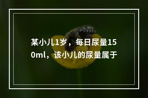 某小儿1岁，每日尿量150ml，该小儿的尿量属于