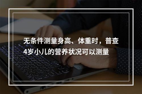 无条件测量身高、体重时，普查4岁小儿的营养状况可以测量