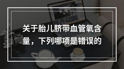 关于胎儿脐带血管氧含量，下列哪项是错误的