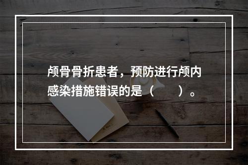 颅骨骨折患者，预防进行颅内感染措施错误的是（　　）。