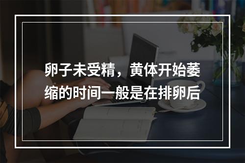 卵子未受精，黄体开始萎缩的时间一般是在排卵后