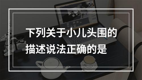 下列关于小儿头围的描述说法正确的是