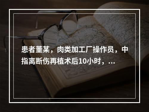 患者董某，肉类加工厂操作员，中指离断伤再植术后10小时，大夫