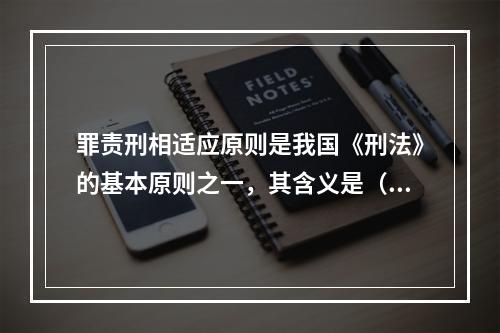 罪责刑相适应原则是我国《刑法》的基本原则之一，其含义是（　