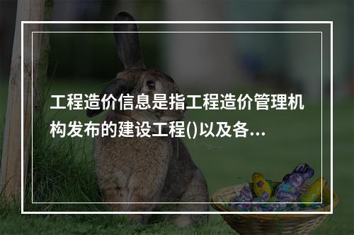 工程造价信息是指工程造价管理机构发布的建设工程()以及各类工