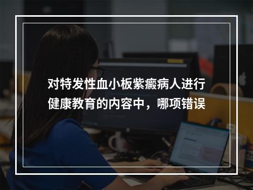 对特发性血小板紫癜病人进行健康教育的内容中，哪项错误