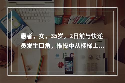 患者，女，35岁。2日前与快递员发生口角，推搡中从楼梯上滚下