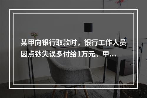 某甲向银行取款时，银行工作人员因点钞失误多付给1万元。甲以