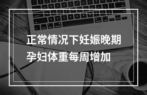 正常情况下妊娠晚期孕妇体重每周增加