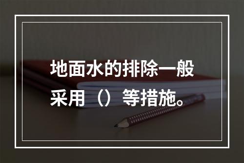 地面水的排除一般采用（）等措施。