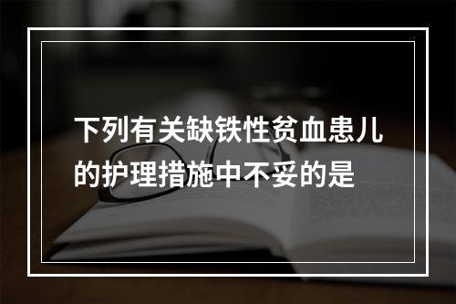 下列有关缺铁性贫血患儿的护理措施中不妥的是