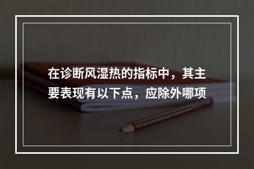 在诊断风湿热的指标中，其主要表现有以下点，应除外哪项