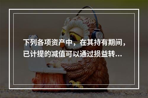 下列各项资产中，在其持有期间，已计提的减值可以通过损益转回的