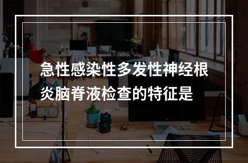 急性感染性多发性神经根炎脑脊液检查的特征是