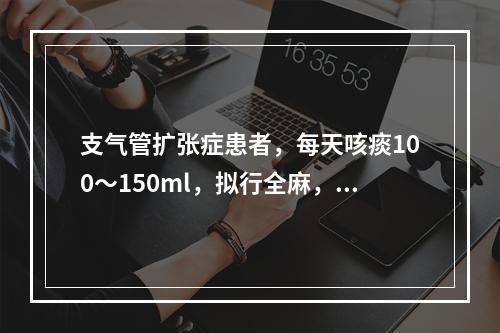 支气管扩张症患者，每天咳痰100～150ml，拟行全麻，需选