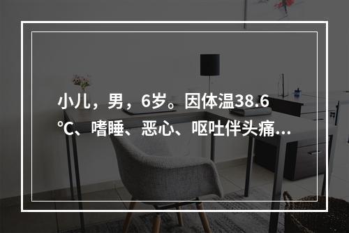 小儿，男，6岁。因体温38.6℃、嗜睡、恶心、呕吐伴头痛3天