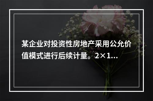 某企业对投资性房地产采用公允价值模式进行后续计量。2×19年