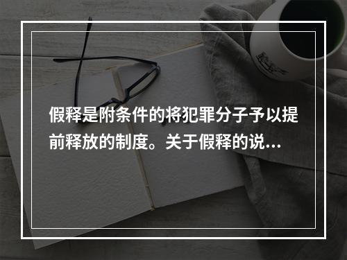 假释是附条件的将犯罪分子予以提前释放的制度。关于假释的说法