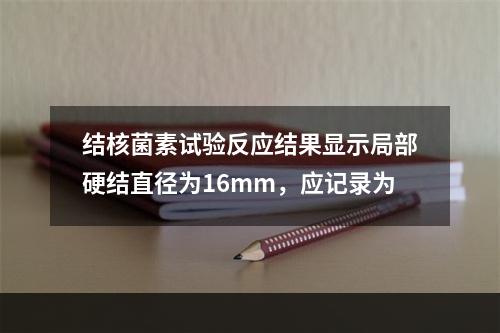 结核菌素试验反应结果显示局部硬结直径为16mm，应记录为