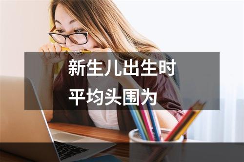 新生儿出生时平均头围为