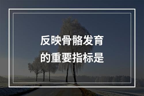 反映骨骼发育的重要指标是