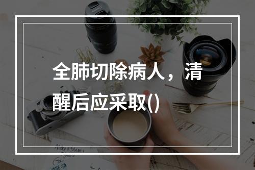 全肺切除病人，清醒后应采取()