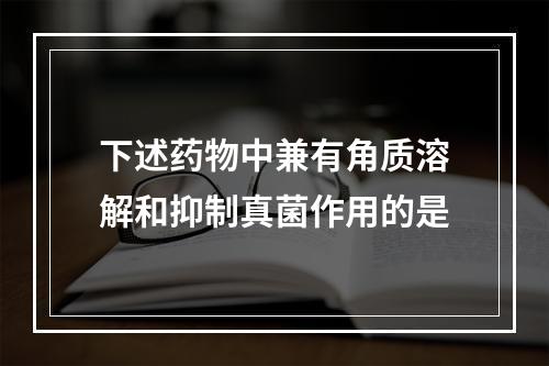 下述药物中兼有角质溶解和抑制真菌作用的是