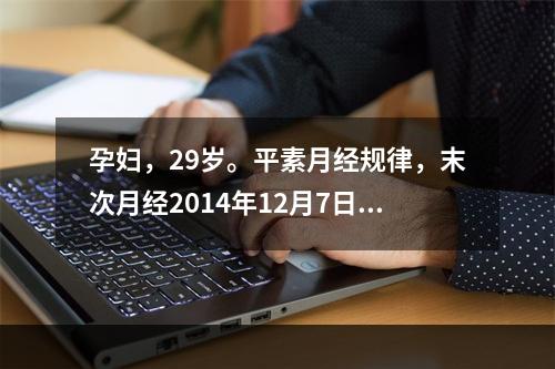 孕妇，29岁。平素月经规律，末次月经2014年12月7日，护