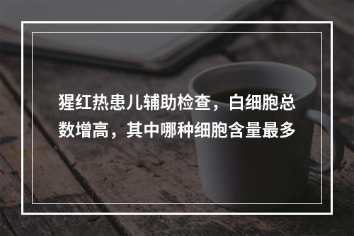 猩红热患儿辅助检查，白细胞总数增高，其中哪种细胞含量最多