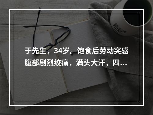 于先生，34岁。饱食后劳动突感腹部剧烈绞痛，满头大汗，四肢发