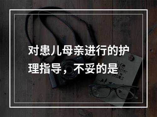 对患儿母亲进行的护理指导，不妥的是