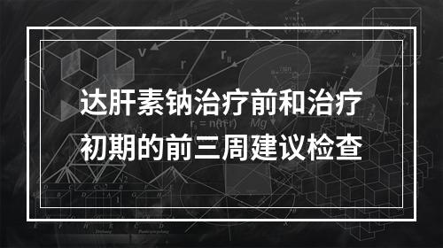 达肝素钠治疗前和治疗初期的前三周建议检查