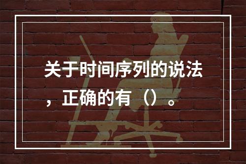 关于时间序列的说法，正确的有（）。