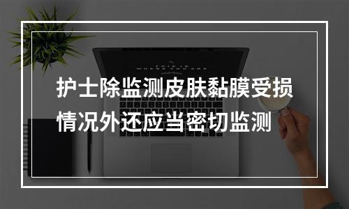 护士除监测皮肤黏膜受损情况外还应当密切监测