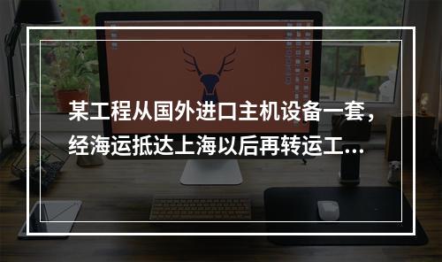 某工程从国外进口主机设备一套，经海运抵达上海以后再转运工地，