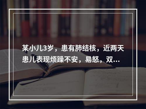 某小儿3岁，患有肺结核，近两天患儿表现烦躁不安，易怒，双目凝