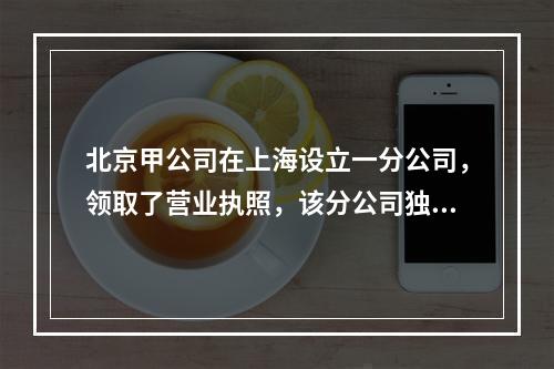 北京甲公司在上海设立一分公司，领取了营业执照，该分公司独立