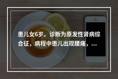 患儿女6岁。诊断为原发性肾病综合征，病程中患儿出现腰痛，尿色