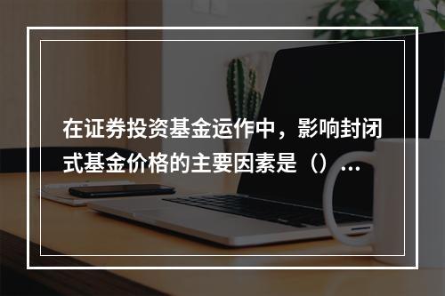 在证券投资基金运作中，影响封闭式基金价格的主要因素是（）。