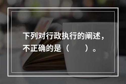 下列对行政执行的阐述，不正确的是（　　）。