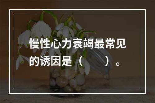 慢性心力衰竭最常见的诱因是（　　）。