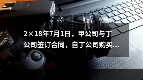 2×18年7月1日，甲公司与丁公司签订合同，自丁公司购买管理