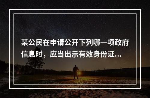 某公民在申请公开下列哪一项政府信息时，应当出示有效身份证件