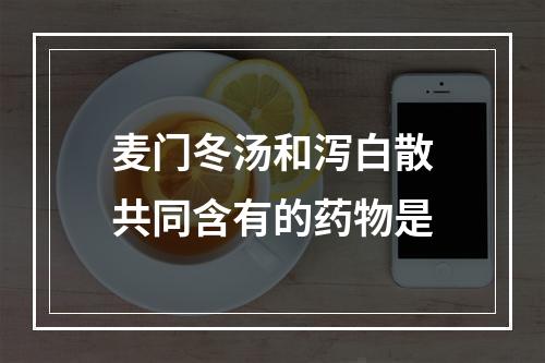 麦门冬汤和泻白散共同含有的药物是